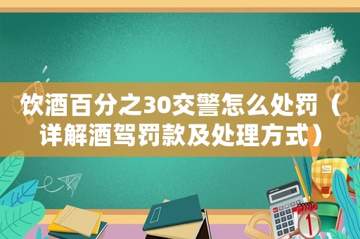 飲酒百分之30交警怎么處罰（詳解酒駕罰款及處理方式）