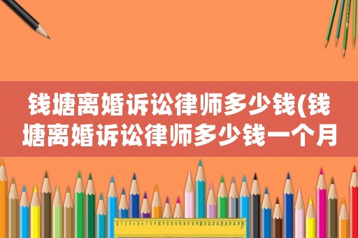 錢塘離婚訴訟律師多少錢(錢塘離婚訴訟律師多少錢一個月)