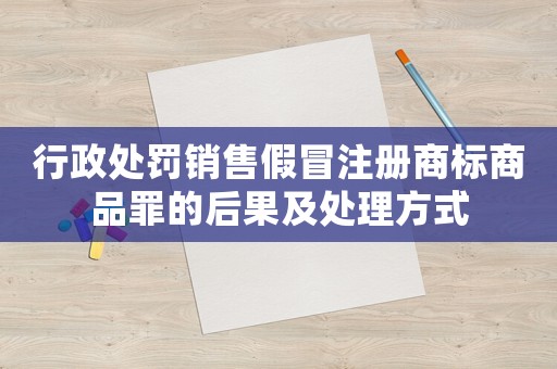 行政處罰銷售假冒注冊商標(biāo)商品罪的后果及處理方式
