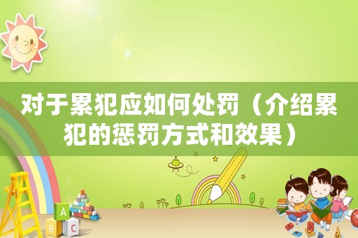 對(duì)于累犯應(yīng)如何處罰（介紹累犯的懲罰方式和效果）