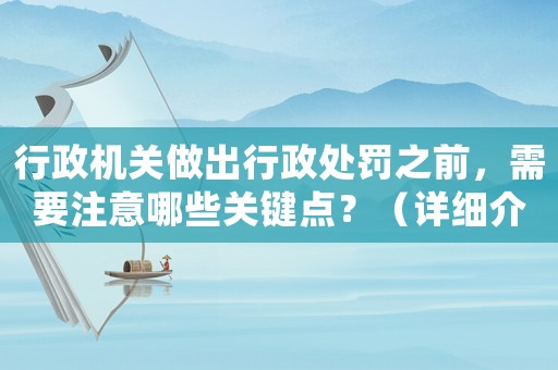 行政機關(guān)做出行政處罰之前，需要注意哪些關(guān)鍵點？（詳細介紹）