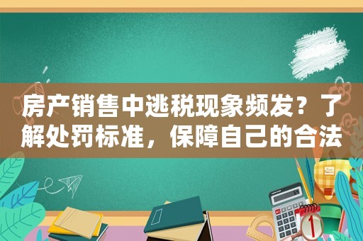 房產銷售中逃稅現象頻發？了解處罰標準，保障自己的合法權益