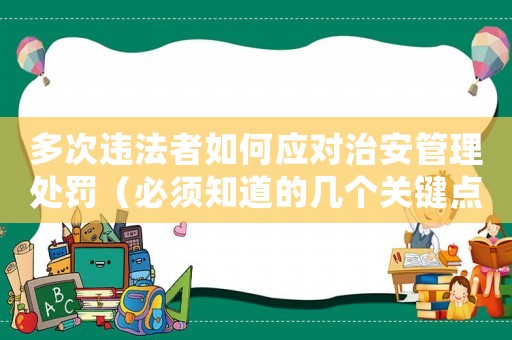 多次違法者如何應(yīng)對(duì)治安管理處罰（必須知道的幾個(gè)關(guān)鍵點(diǎn)）