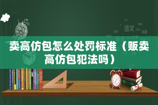 賣高仿包怎么處罰標準（販賣高仿包犯法嗎）