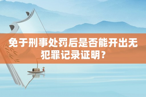 免于刑事處罰后是否能開出無犯罪記錄證明？