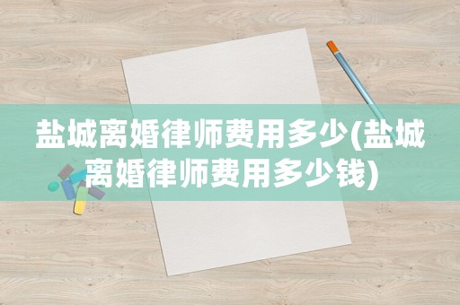 鹽城離婚律師費用多少(鹽城離婚律師費用多少錢)