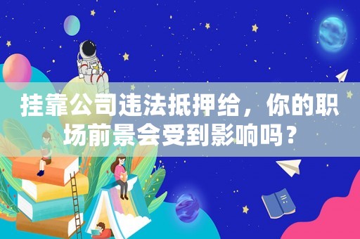 掛靠公司違法抵押給，你的職場前景會受到影響嗎？
