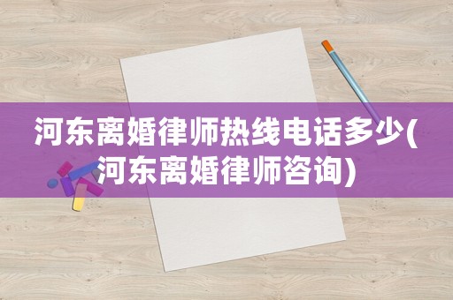 河東離婚律師熱線電話多少(河東離婚律師咨詢)