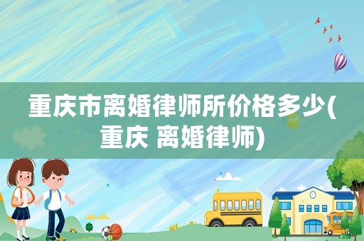 重慶市離婚律師所價格多少(重慶 離婚律師)