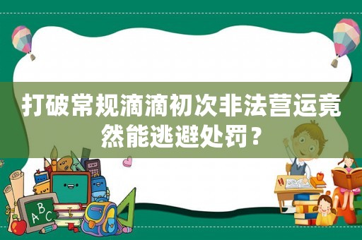 打破常規滴滴初次非法營運竟然能逃避處罰？