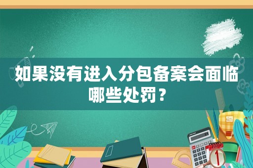 如果沒有進入分包備案會面臨哪些處罰？
