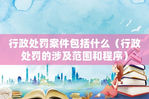 行政處罰案件包括什么（行政處罰的涉及范圍和程序）