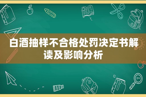 白酒抽樣不合格處罰決定書解讀及影響分析