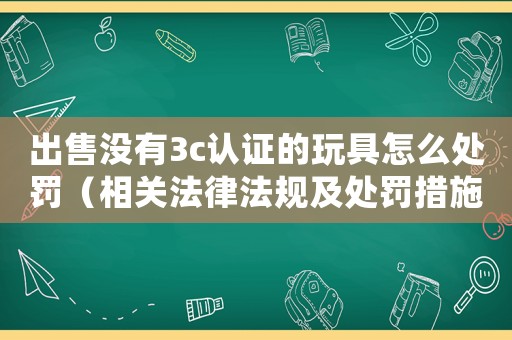 出售沒有3c認證的玩具怎么處罰（相關(guān)法律法規(guī)及處罰措施）