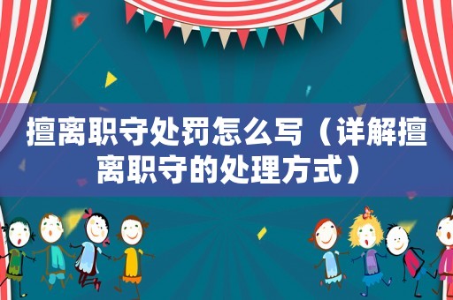 擅離職守處罰怎么寫（詳解擅離職守的處理方式）