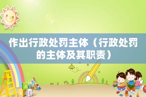 作出行政處罰主體（行政處罰的主體及其職責）