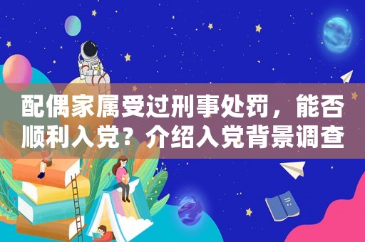 配偶家屬受過(guò)刑事處罰，能否順利入黨？介紹入黨背景調(diào)查的真相