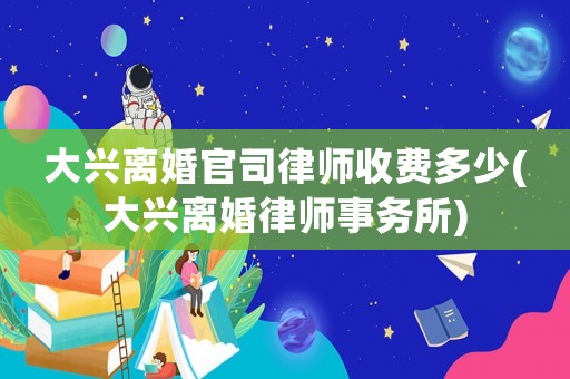 大興離婚官司律師收費多少(大興離婚律師事務所)