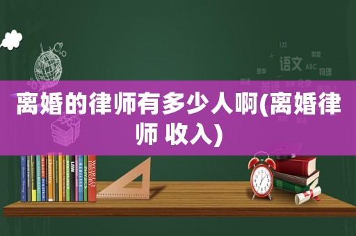 離婚的律師有多少人啊(離婚律師 收入)