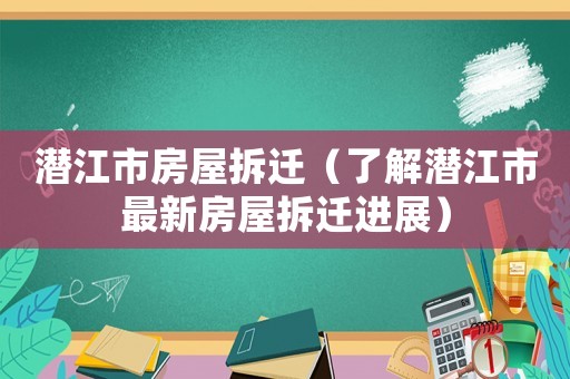 潛江市房屋拆遷（了解潛江市最新房屋拆遷進展）