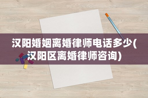 漢陽婚姻離婚律師電話多少(漢陽區離婚律師咨詢)