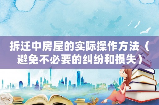 拆遷中房屋的實際操作方法（避免不必要的糾紛和損失）
