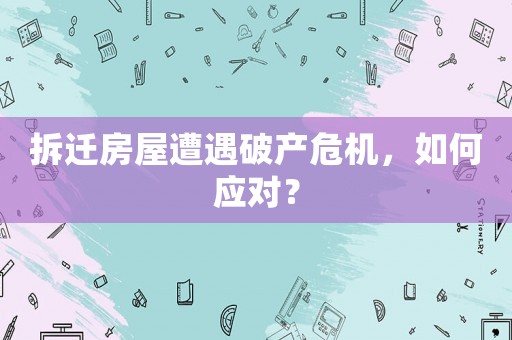 拆遷房屋遭遇破產(chǎn)危機，如何應對？