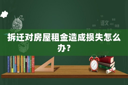 拆遷對房屋租金造成損失怎么辦？
