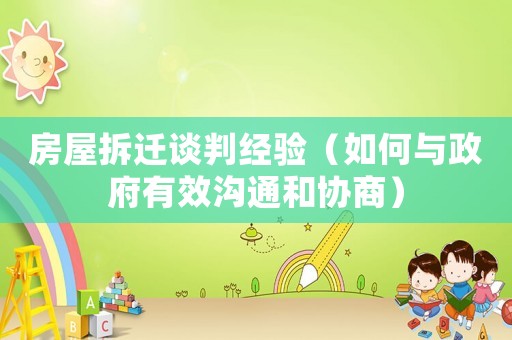 房屋拆遷談判經(jīng)驗(yàn)（如何與政府有效溝通和協(xié)商）