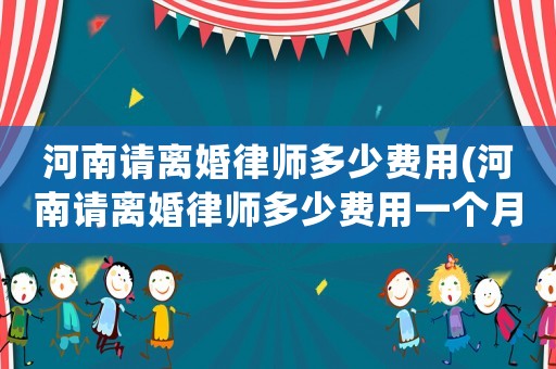河南請離婚律師多少費(fèi)用(河南請離婚律師多少費(fèi)用一個月)