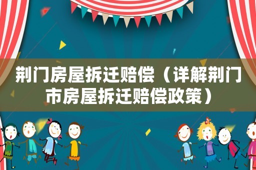 荊門房屋拆遷賠償（詳解荊門市房屋拆遷賠償政策）