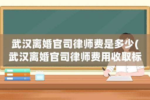 武漢離婚官司律師費是多少(武漢離婚官司律師費用收取標準)