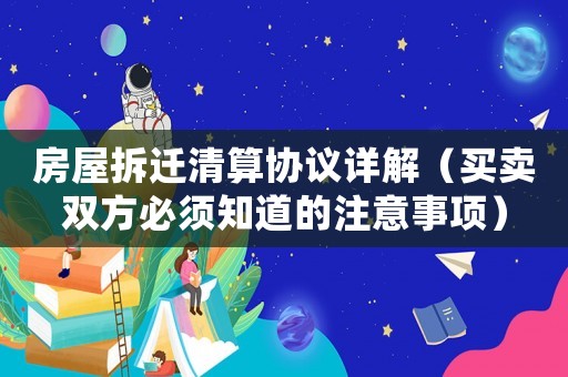 房屋拆遷清算協(xié)議詳解（買賣雙方必須知道的注意事項）