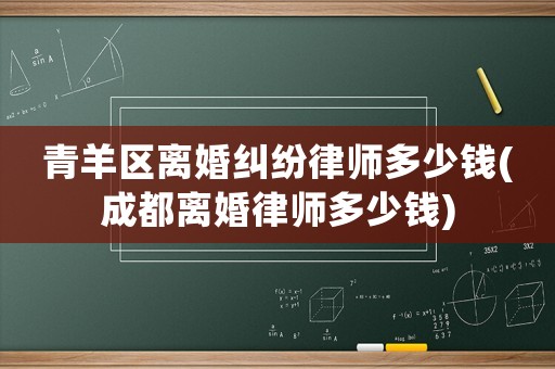 青羊區(qū)離婚糾紛律師多少錢(成都離婚律師多少錢)