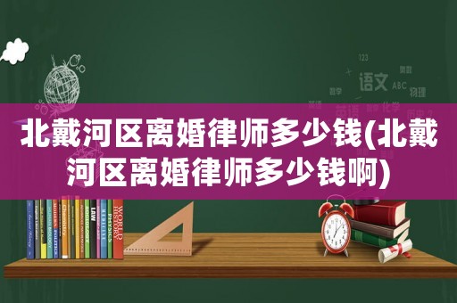 北戴河區離婚律師多少錢(北戴河區離婚律師多少錢啊)