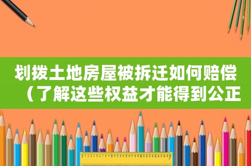 劃撥土地房屋被拆遷如何賠償（了解這些權益才能得到公正的處理）