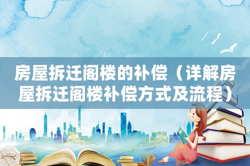 房屋拆遷閣樓的補(bǔ)償（詳解房屋拆遷閣樓補(bǔ)償方式及流程）