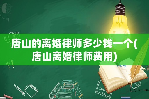唐山的離婚律師多少錢一個(唐山離婚律師費用)