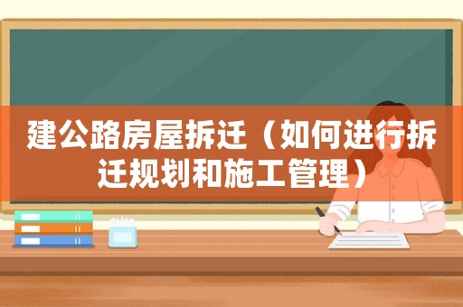 建公路房屋拆遷（如何進行拆遷規劃和施工管理）