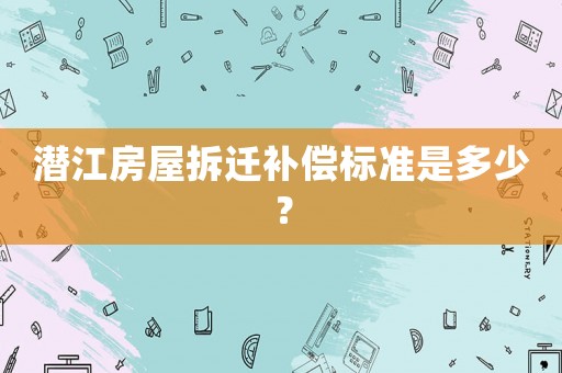 潛江房屋拆遷補償標準是多少？