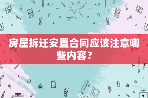 房屋拆遷安置合同應該注意哪些內(nèi)容？