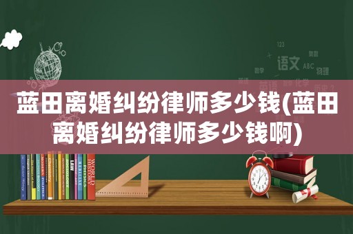藍(lán)田離婚糾紛律師多少錢(藍(lán)田離婚糾紛律師多少錢啊)