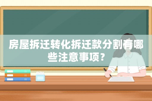 房屋拆遷轉(zhuǎn)化拆遷款分割有哪些注意事項？