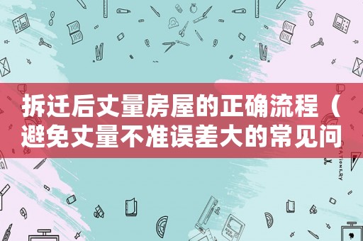 拆遷后丈量房屋的正確流程（避免丈量不準誤差大的常見問題介紹）
