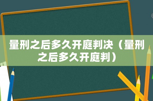 量刑之后多久開庭判決（量刑之后多久開庭判）