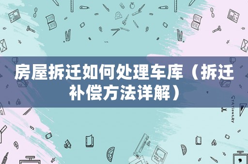 房屋拆遷如何處理車庫（拆遷補(bǔ)償方法詳解）