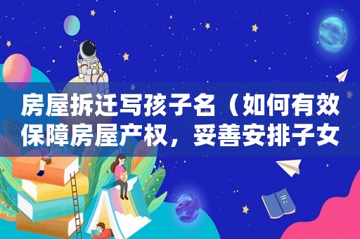 房屋拆遷寫孩子名（如何有效保障房屋產權，妥善安排子女未來）