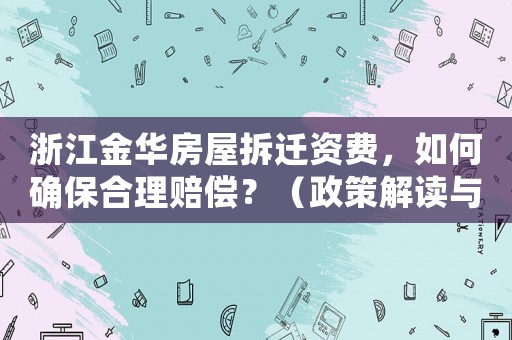 浙江金華房屋拆遷資費，如何確保合理賠償？（政策解讀與經驗分享）