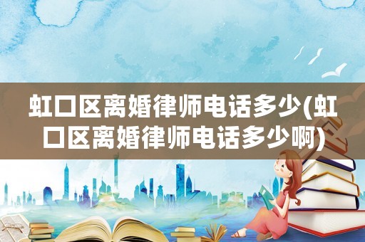 虹口區離婚律師電話多少(虹口區離婚律師電話多少啊)