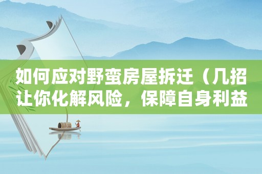 如何應對野蠻房屋拆遷（幾招讓你化解風險，保障自身利益）
